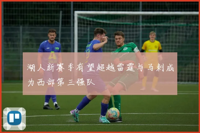 湖人新赛季有望超越雷霆与马刺成为西部第三强队