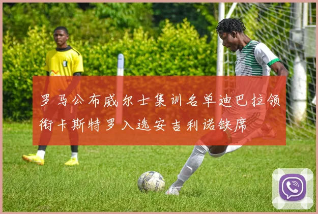 罗马公布威尔士集训名单迪巴拉领衔卡斯特罗入选安吉利诺缺席