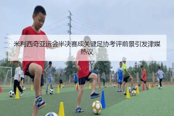 米利西奇亚运会半决赛成关键足协考评前景引发津媒热议