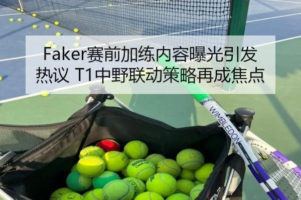 Faker赛前加练内容曝光引发热议 T1中野联动策略再成焦点